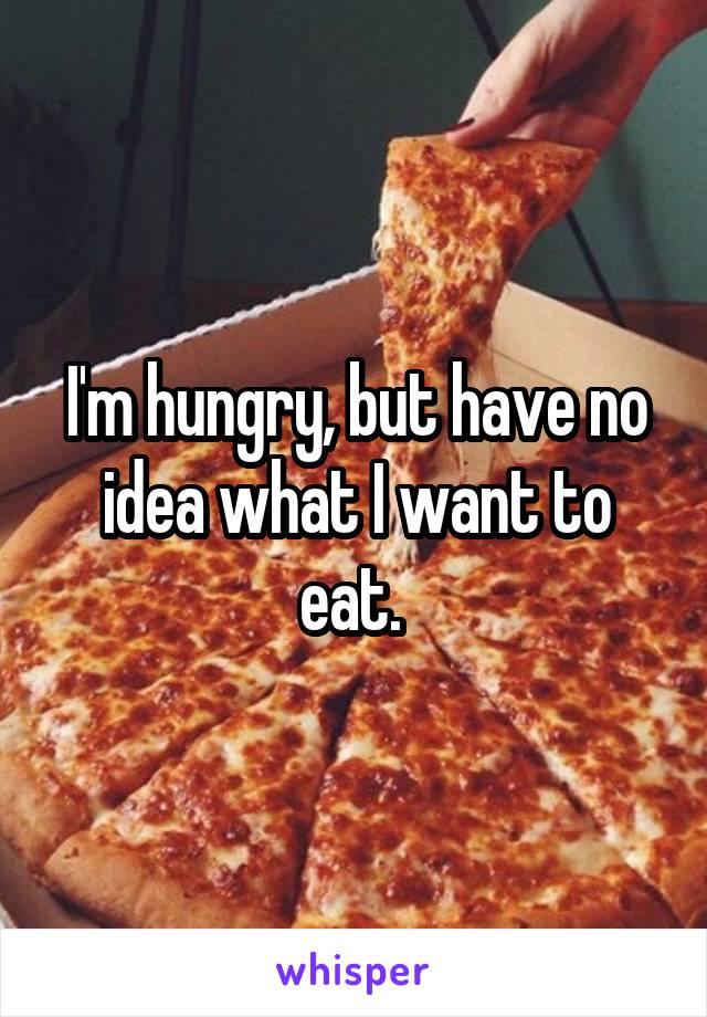 I'm hungry, but have no idea what I want to eat. 