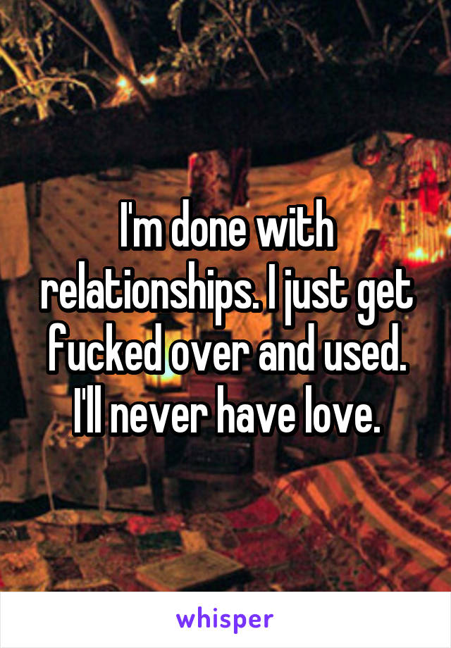 I'm done with relationships. I just get fucked over and used. I'll never have love.