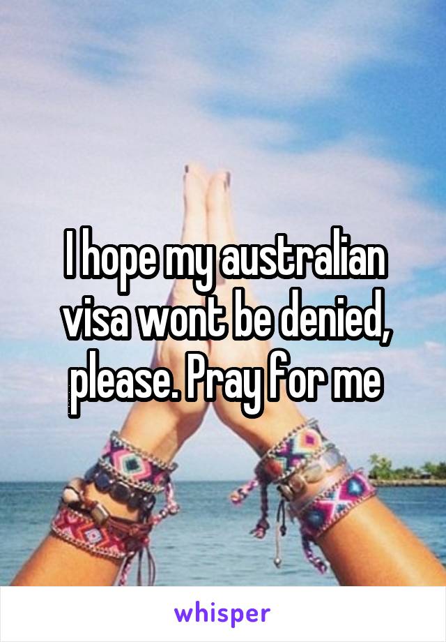 I hope my australian visa wont be denied, please. Pray for me