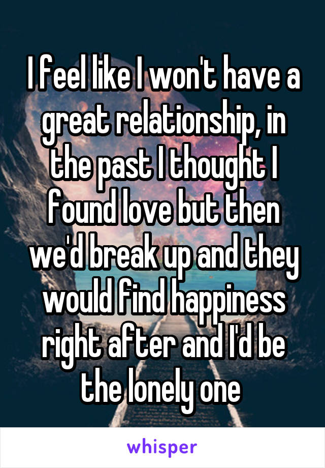 I feel like I won't have a great relationship, in the past I thought I found love but then we'd break up and they would find happiness right after and I'd be the lonely one 