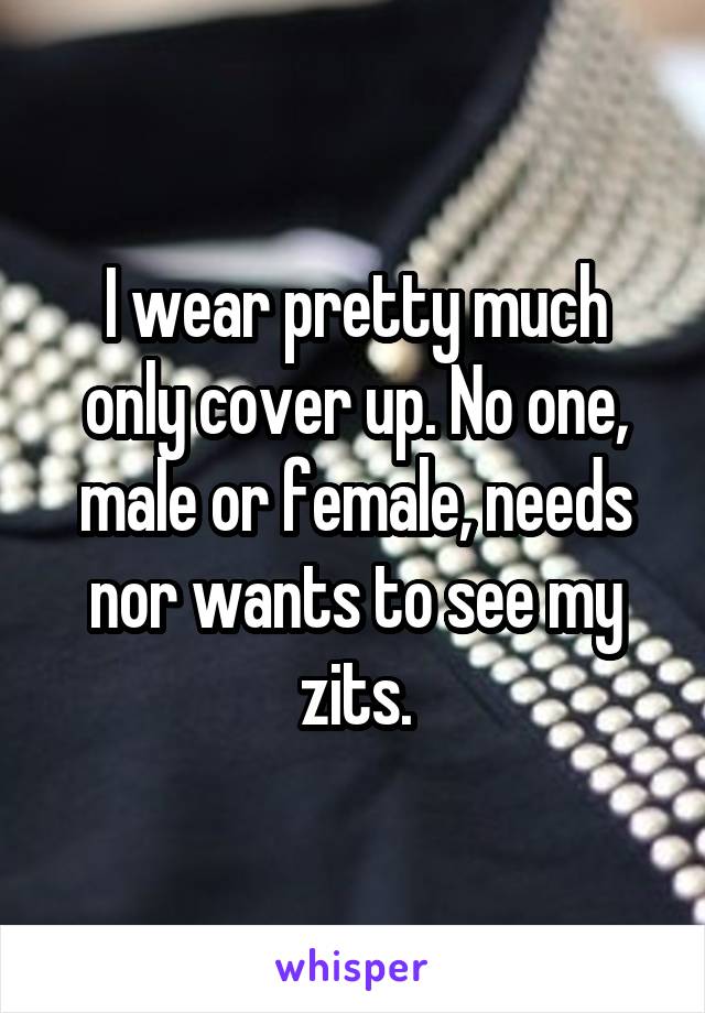 I wear pretty much only cover up. No one, male or female, needs nor wants to see my zits.