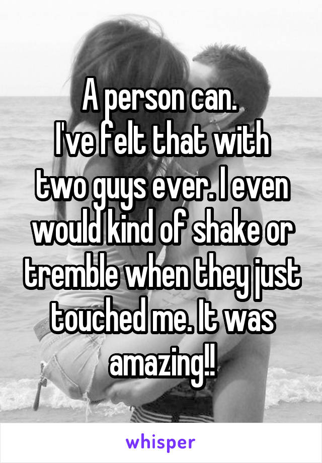 A person can. 
I've felt that with two guys ever. I even would kind of shake or tremble when they just touched me. It was amazing!!