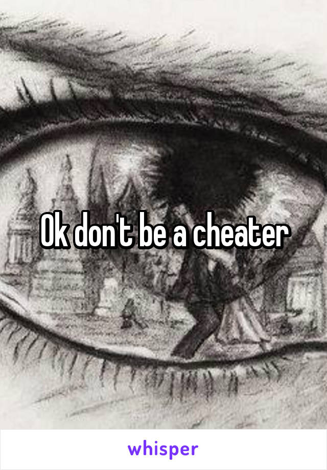 Ok don't be a cheater