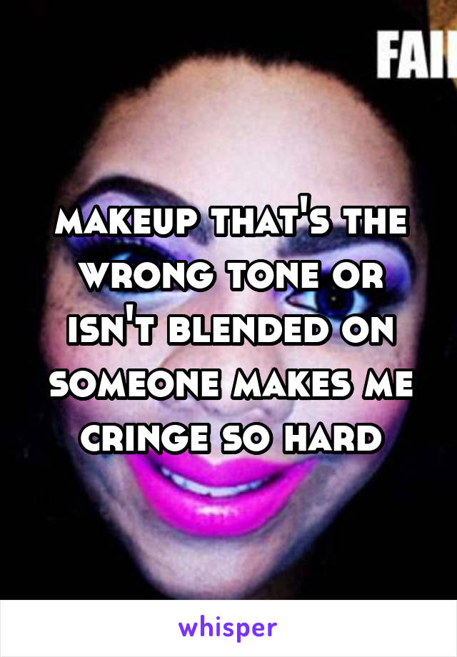 makeup that's the wrong tone or isn't blended on someone makes me cringe so hard