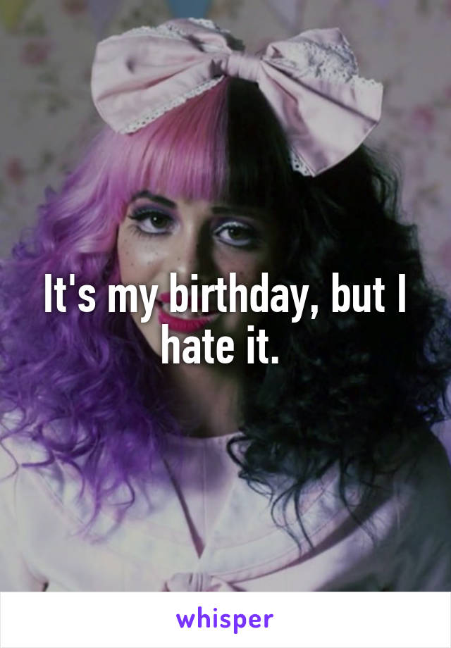 It's my birthday, but I hate it. 