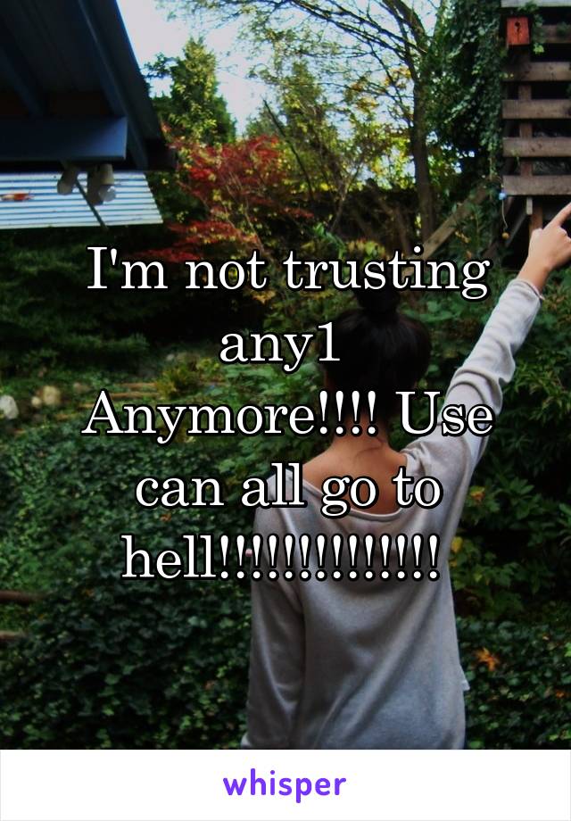 I'm not trusting any1 
Anymore!!!! Use can all go to hell!!!!!!!!!!!!!! 