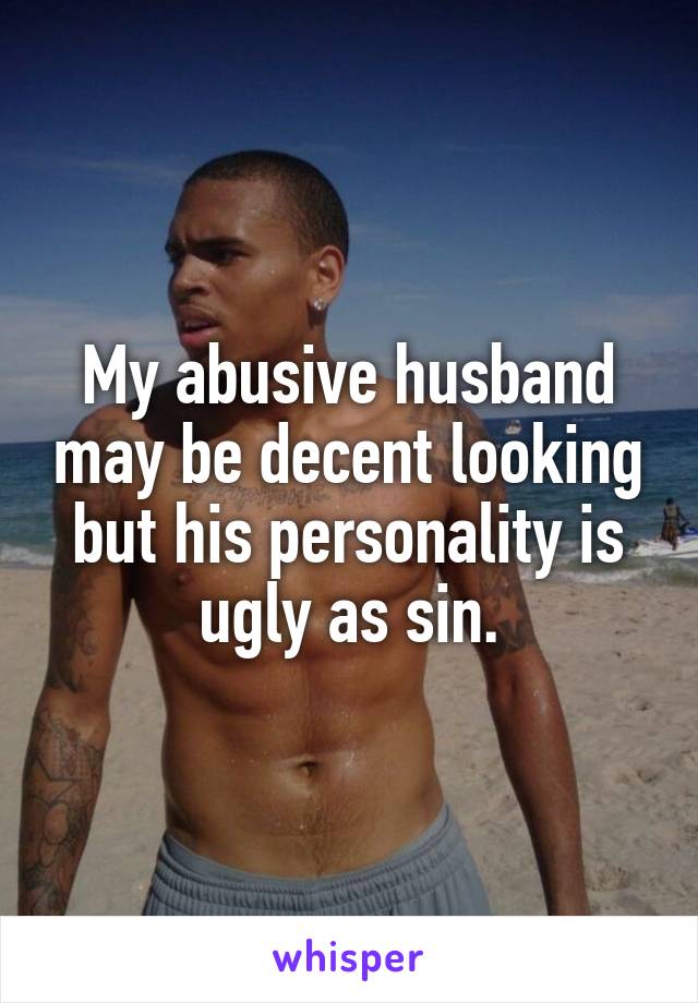 My abusive husband may be decent looking but his personality is ugly as sin.