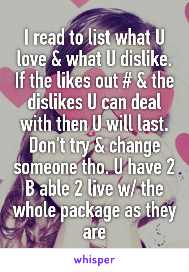 I read to list what U love & what U dislike. If the likes out # & the dislikes U can deal with then U will last. Don't try & change someone tho. U have 2 B able 2 live w/ the whole package as they are