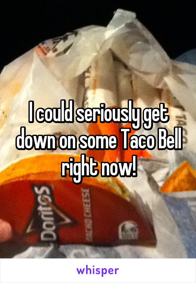 I could seriously get down on some Taco Bell right now!