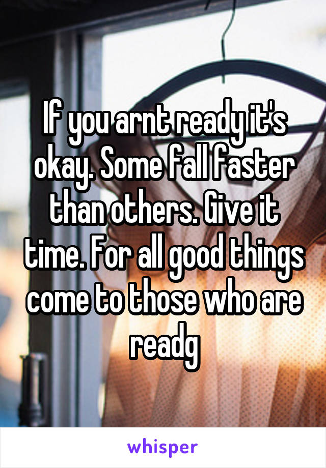 If you arnt ready it's okay. Some fall faster than others. Give it time. For all good things come to those who are readg