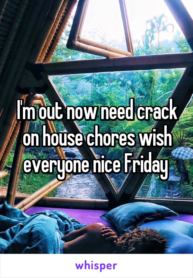 I'm out now need crack on house chores wish everyone nice Friday 