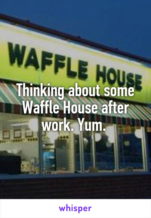 Thinking about some Waffle House after work. Yum. 