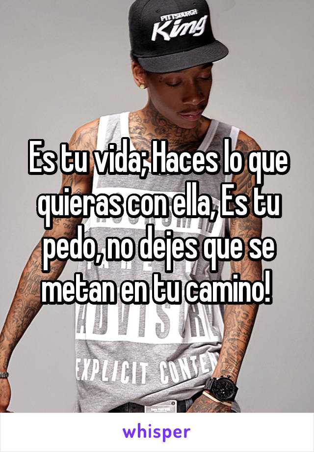 Es tu vida; Haces lo que quieras con ella, Es tu pedo, no dejes que se metan en tu camino! 