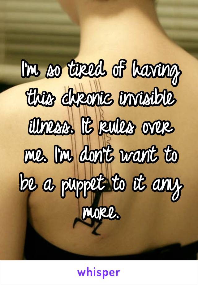 I'm so tired of having this chronic invisible illness. It rules over me. I'm don't want to be a puppet to it any more.