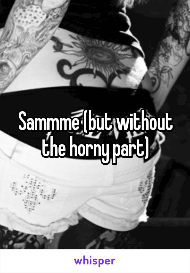 Sammme (but without the horny part)