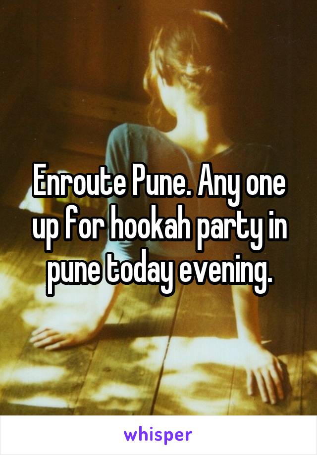 Enroute Pune. Any one up for hookah party in pune today evening.