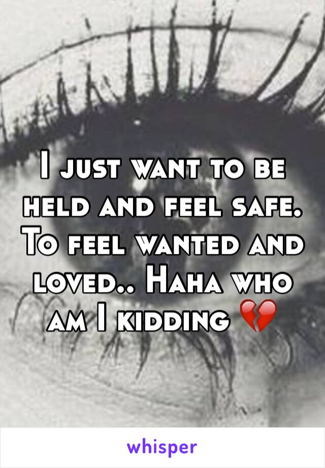 I just want to be held and feel safe. To feel wanted and loved.. Haha who am I kidding 💔