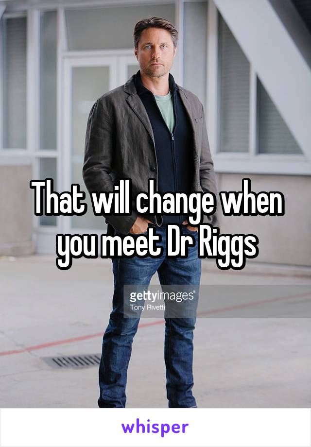 That will change when you meet Dr Riggs