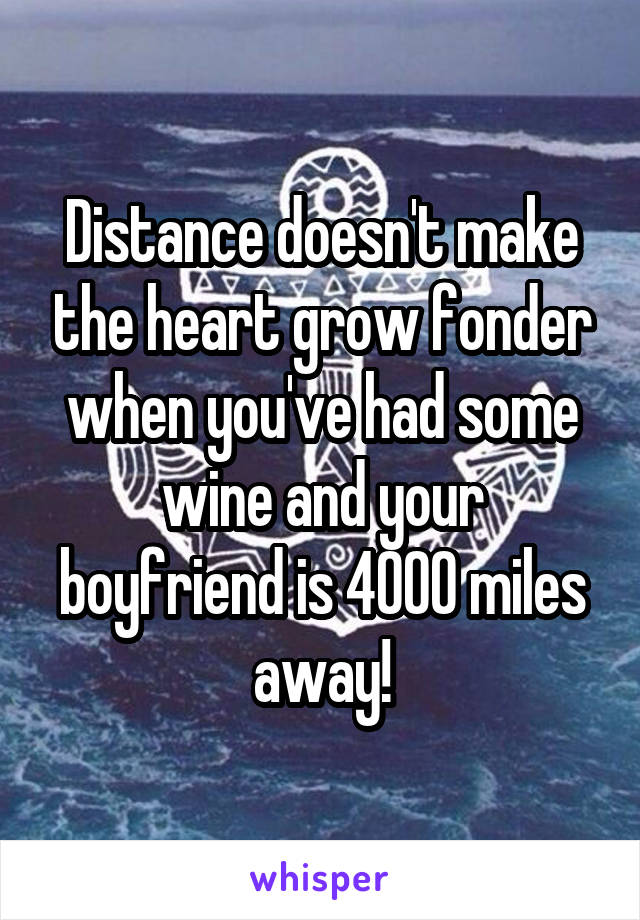 Distance doesn't make the heart grow fonder when you've had some wine and your boyfriend is 4000 miles away!