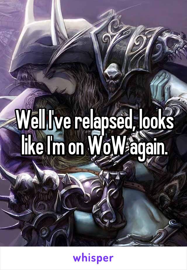 Well I've relapsed, looks like I'm on WoW again.