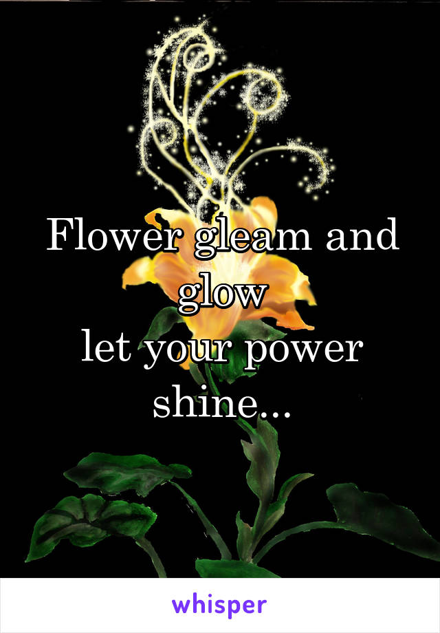 Flower gleam and glow
let your power shine...