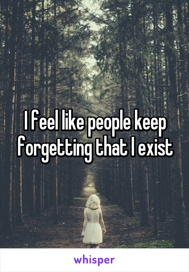 I feel like people keep forgetting that I exist