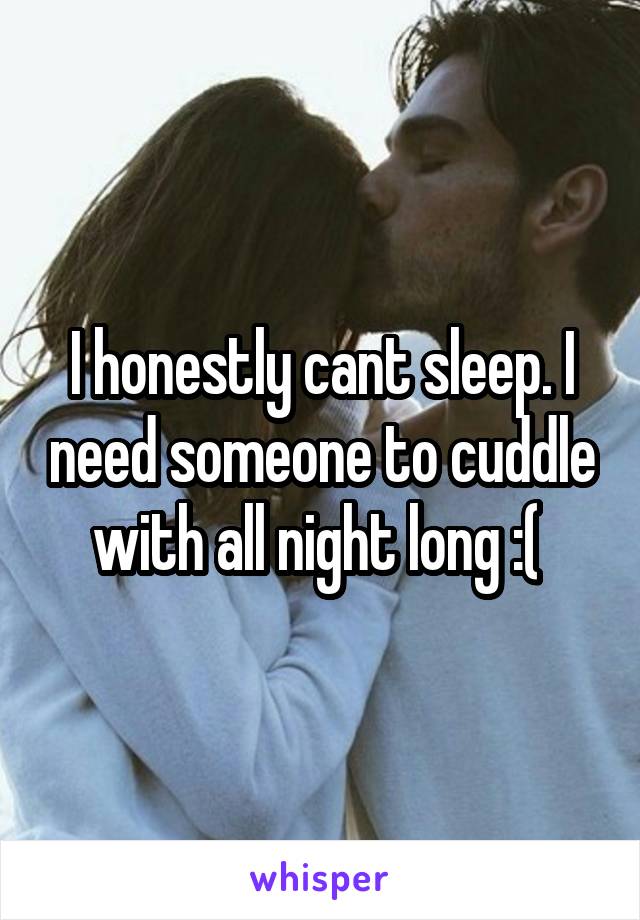 I honestly cant sleep. I need someone to cuddle with all night long :( 