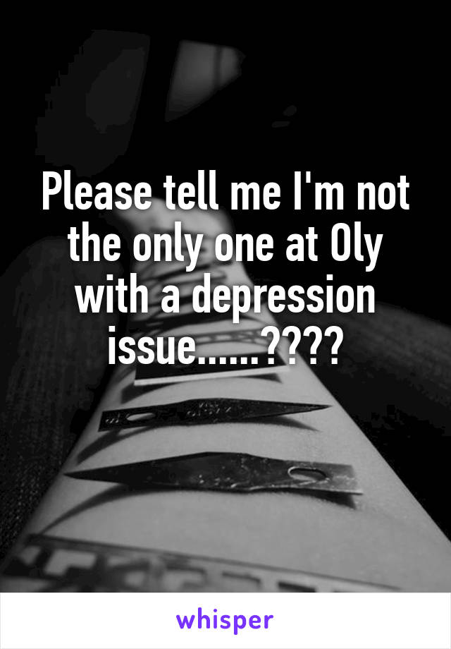 Please tell me I'm not the only one at Oly with a depression issue......????

