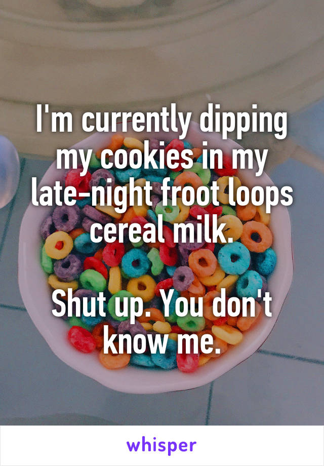 I'm currently dipping my cookies in my late-night froot loops cereal milk.

Shut up. You don't know me.