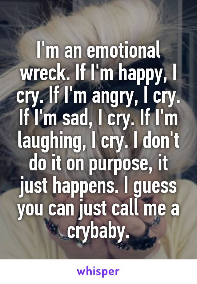 I'm an emotional wreck. If I'm happy, I cry. If I'm angry, I cry. If I'm sad, I cry. If I'm laughing, I cry. I don't do it on purpose, it just happens. I guess you can just call me a crybaby.