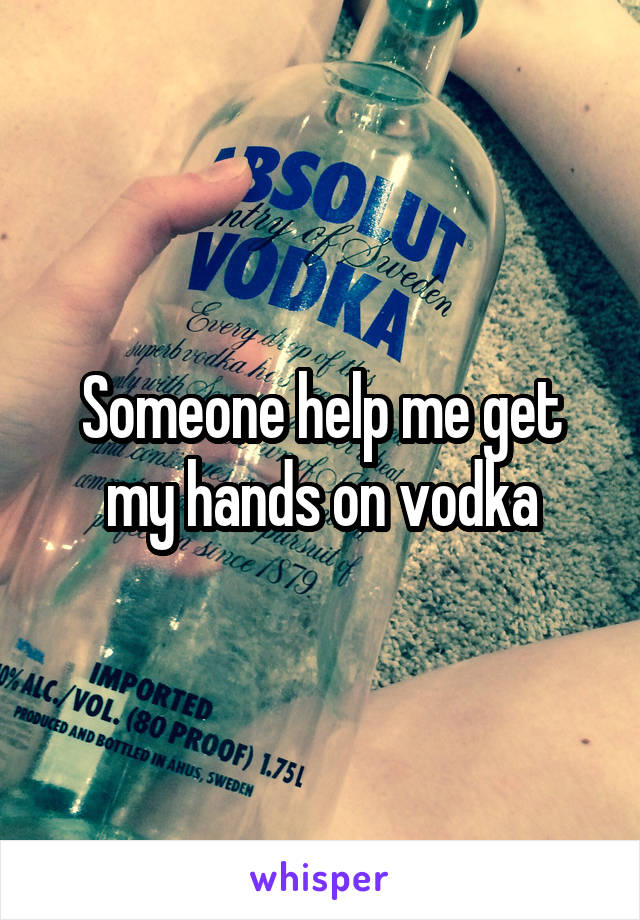 Someone help me get my hands on vodka