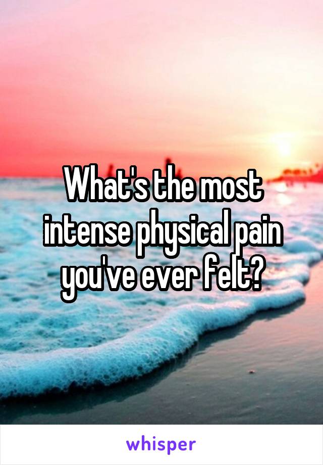 What's the most intense physical pain you've ever felt?