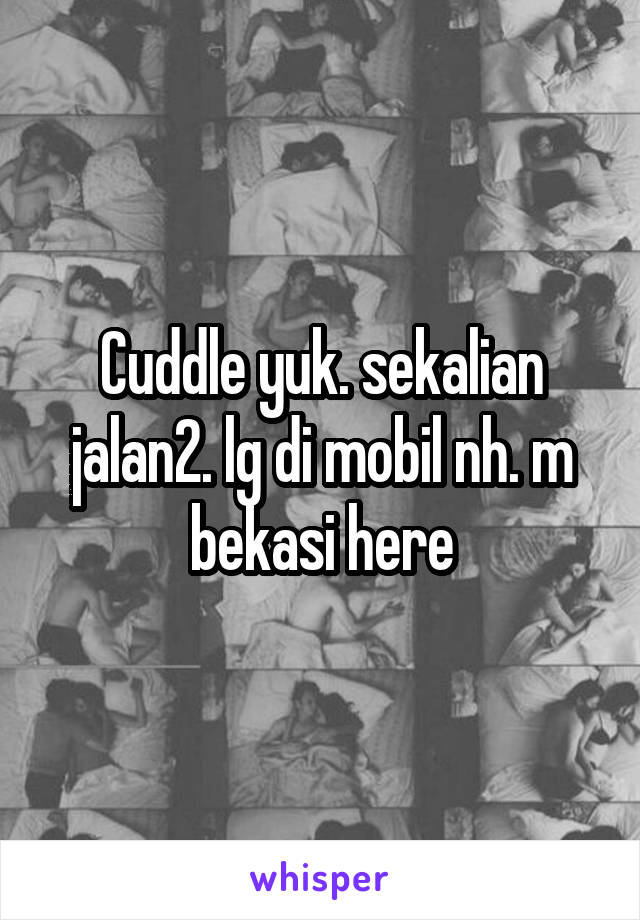 Cuddle yuk. sekalian jalan2. lg di mobil nh. m bekasi here