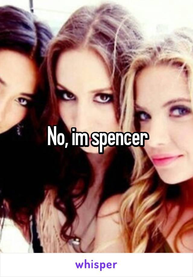 No, im spencer