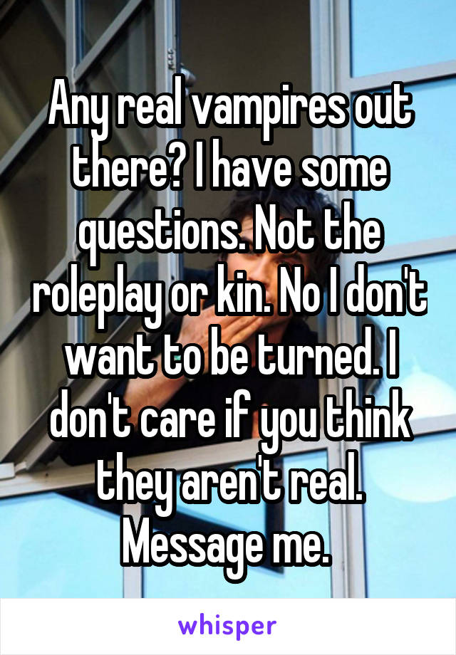 Any real vampires out there? I have some questions. Not the roleplay or kin. No I don't want to be turned. I don't care if you think they aren't real. Message me. 