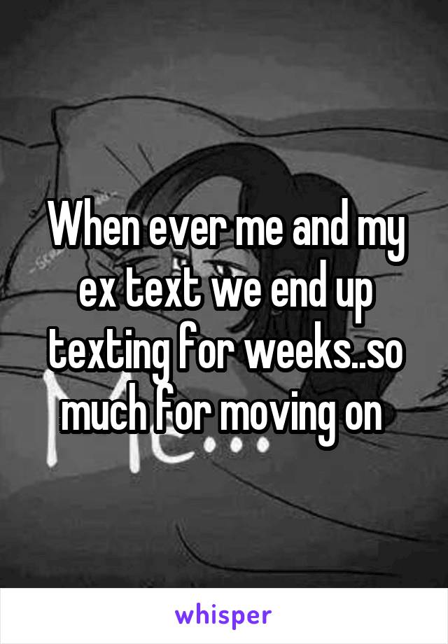 When ever me and my ex text we end up texting for weeks..so much for moving on 