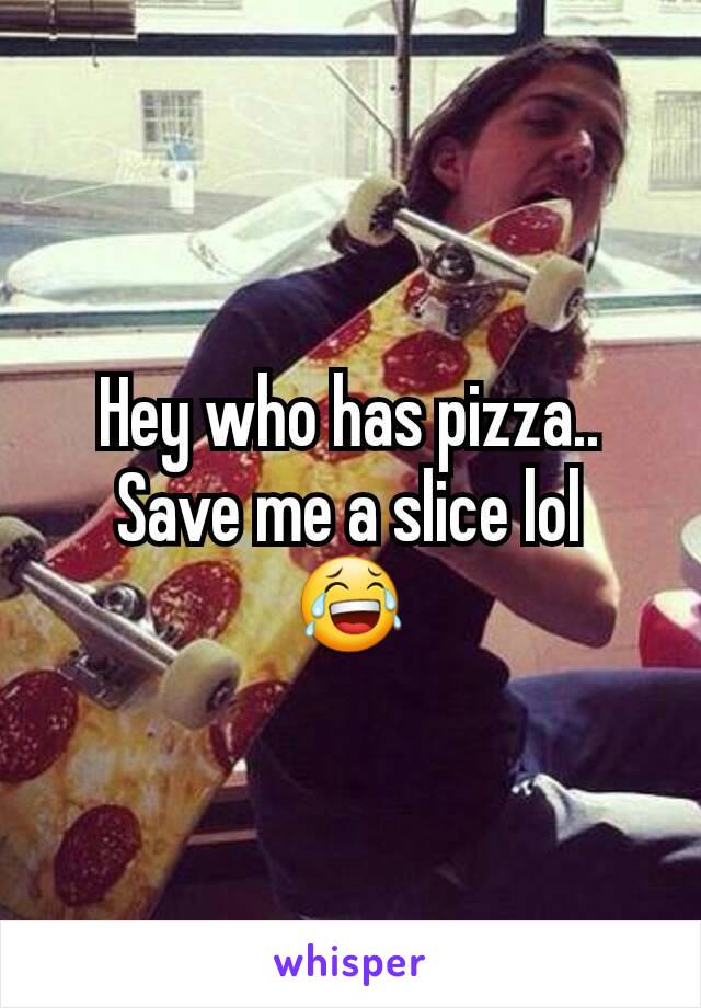 Hey who has pizza.. Save me a slice lol
😂