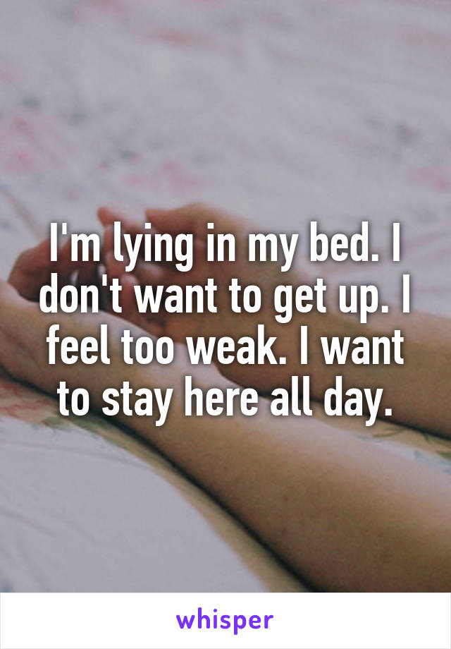 I'm lying in my bed. I don't want to get up. I feel too weak. I want to stay here all day.