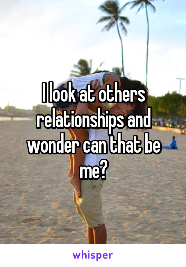 I look at others relationships and wonder can that be me?