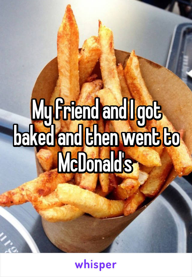 My friend and I got baked and then went to McDonald's 