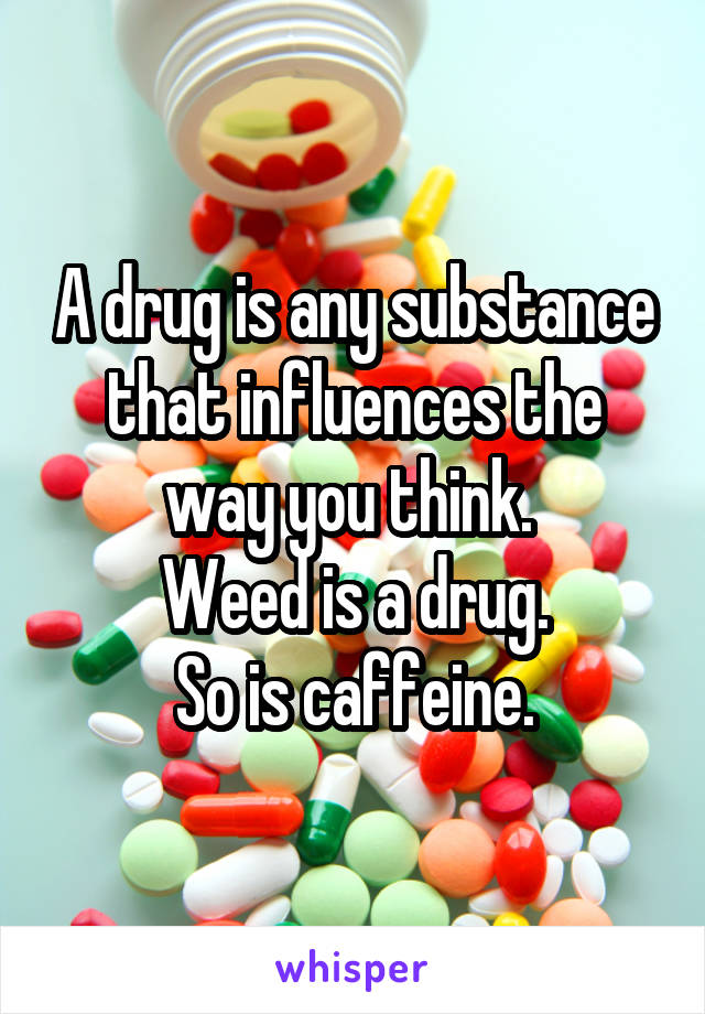 A drug is any substance that influences the way you think. 
Weed is a drug.
So is caffeine.