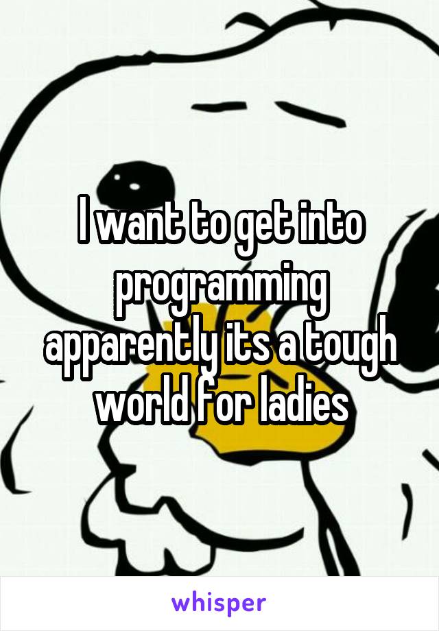 I want to get into programming apparently its a tough world for ladies