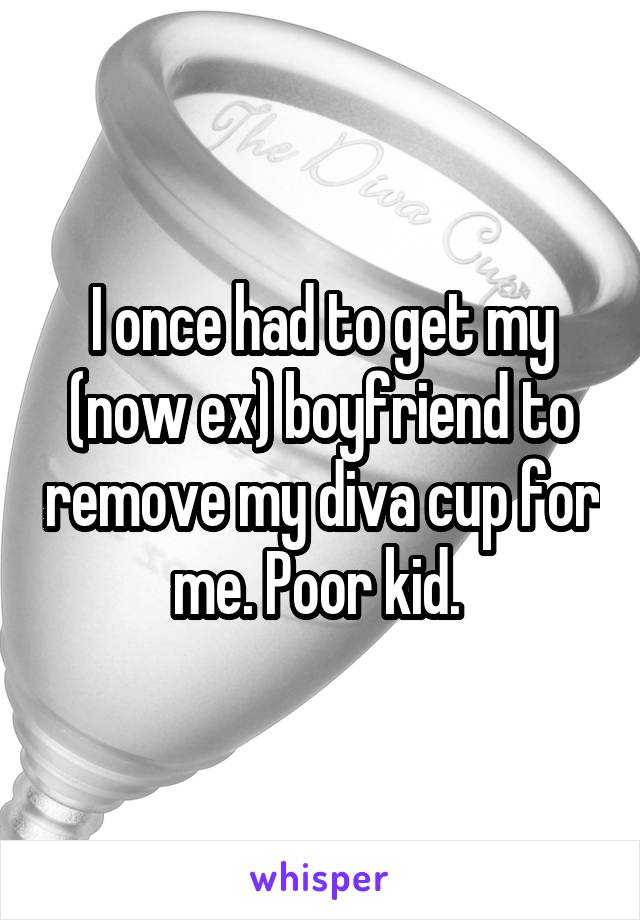 I once had to get my (now ex) boyfriend to remove my diva cup for me. Poor kid. 