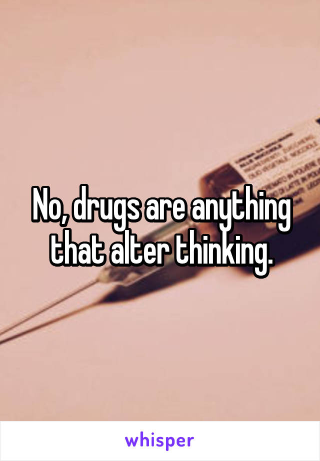 No, drugs are anything that alter thinking.