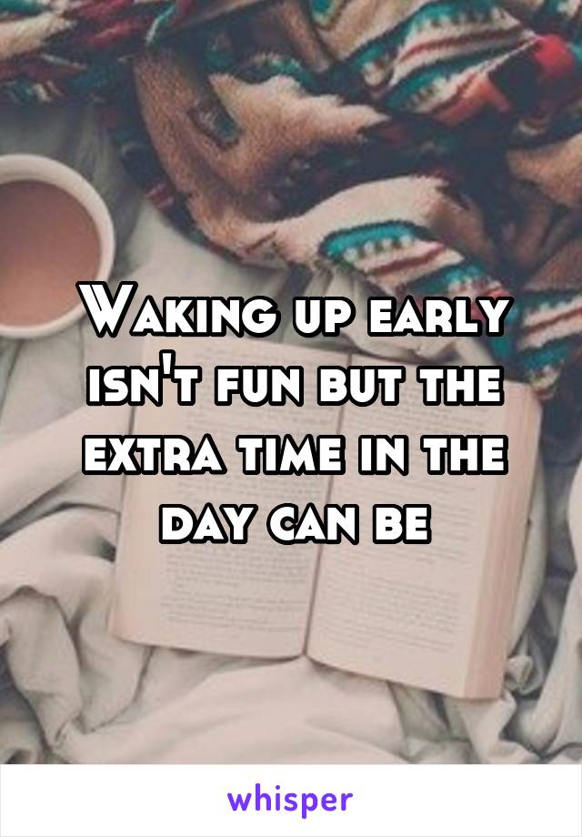 Waking up early isn't fun but the extra time in the day can be