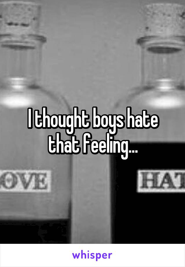 I thought boys hate that feeling...