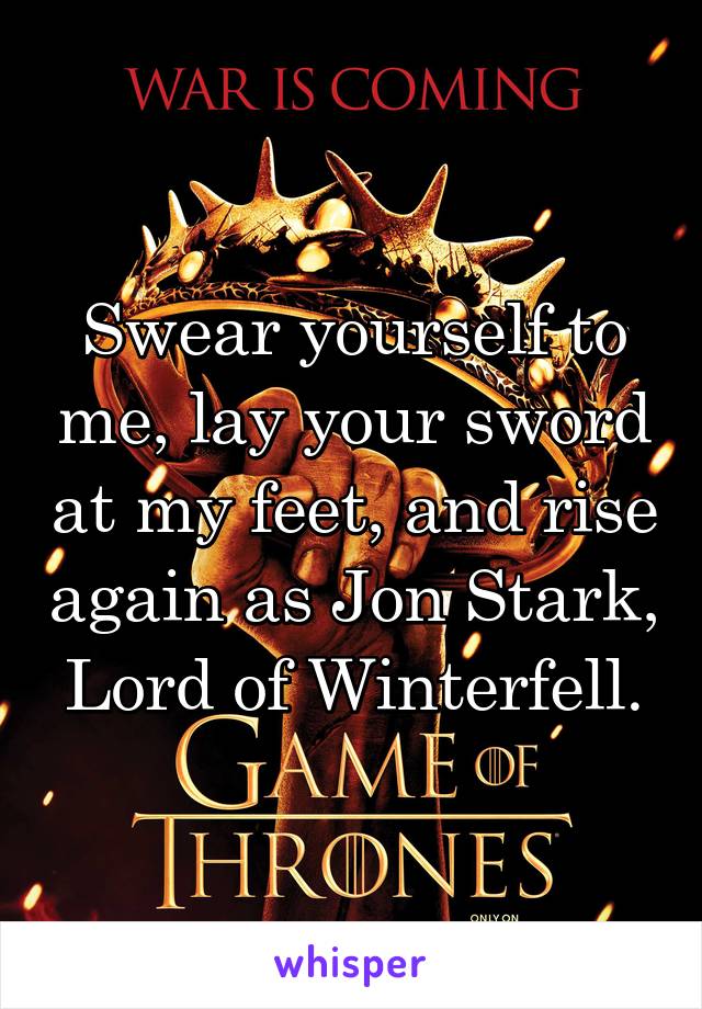 Swear yourself to me, lay your sword at my feet, and rise again as Jon Stark, Lord of Winterfell.