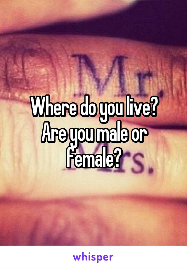 Where do you live?
Are you male or female?