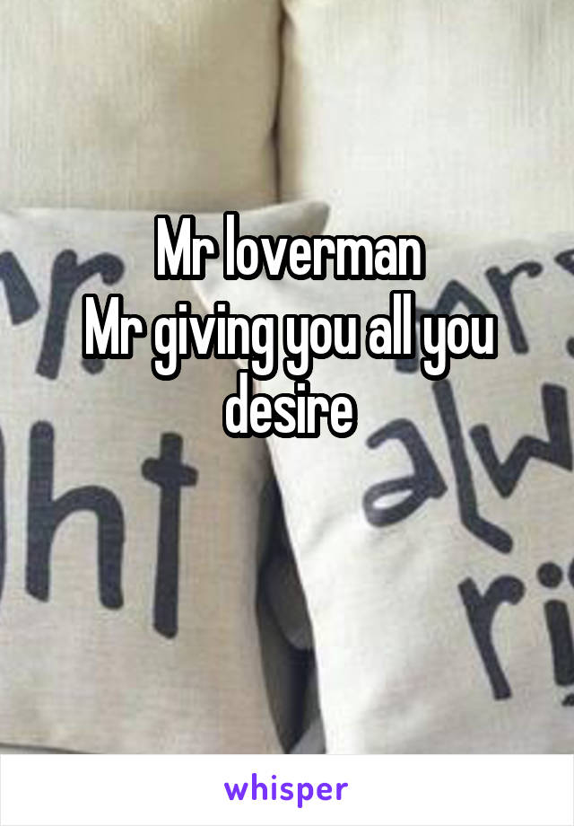 Mr loverman
Mr giving you all you desire

