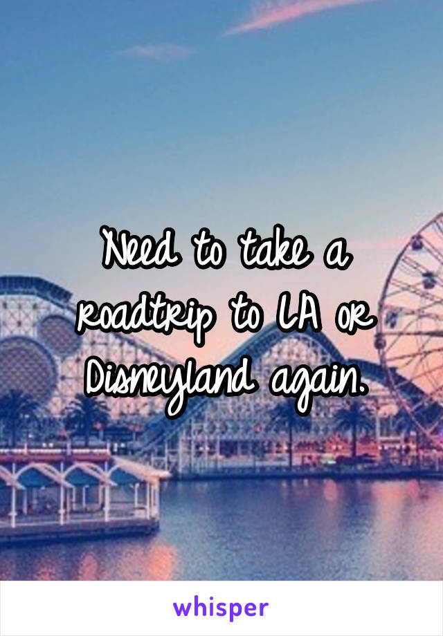 Need to take a roadtrip to LA or Disneyland again.